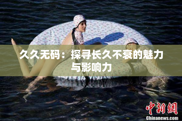 久久无码：探寻长久不衰的魅力与影响力