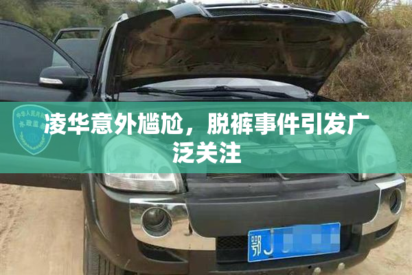 凌华意外尴尬，脱裤事件引发广泛关注