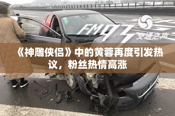 《神雕侠侣》中的黄蓉再度引发热议，粉丝热情高涨
