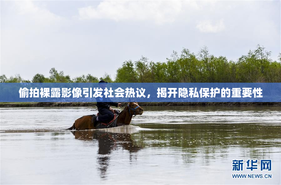 偷拍裸露影像引发社会热议，揭开隐私保护的重要性