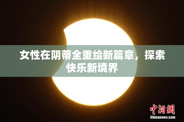 女性在阴蒂全重绘新篇章，探索快乐新境界