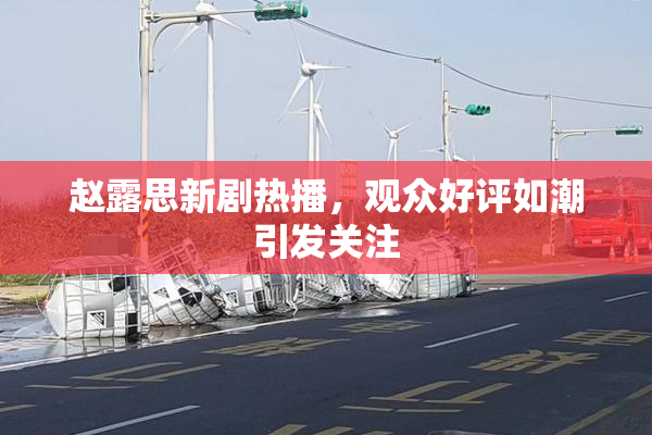 赵露思新剧热播，观众好评如潮引发关注