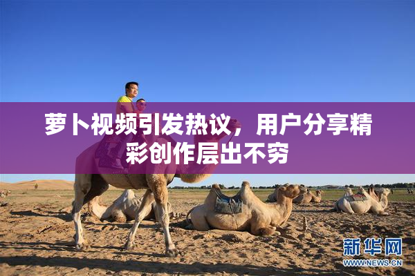 萝卜视频引发热议，用户分享精彩创作层出不穷