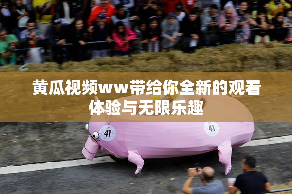 黄瓜视频ww带给你全新的观看体验与无限乐趣