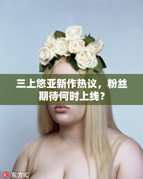 三上悠亚新作热议，粉丝期待何时上线？