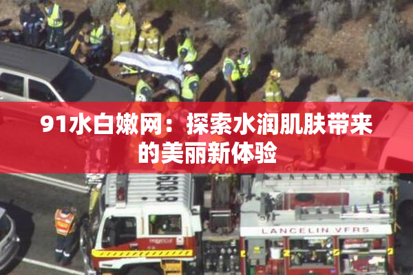 91水白嫩网：探索水润肌肤带来的美丽新体验