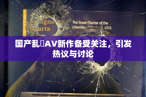 国产乱婬AV新作备受关注，引发热议与讨论