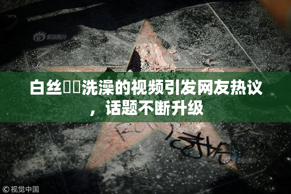 白丝妺妺洗澡的视频引发网友热议，话题不断升级
