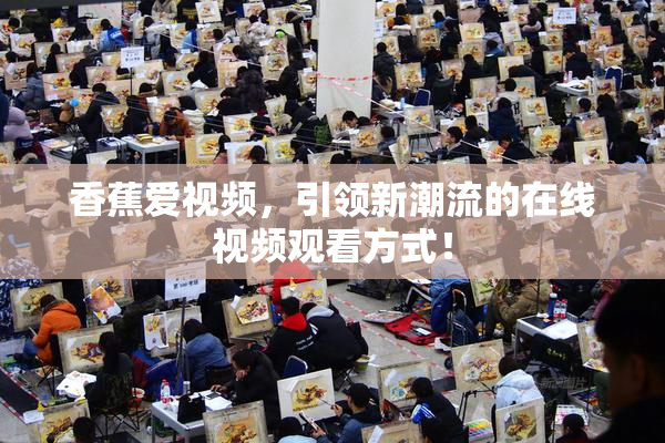香蕉爱视频，引领新潮流的在线视频观看方式！