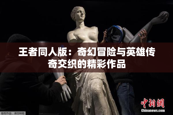 王者同人版：奇幻冒险与英雄传奇交织的精彩作品