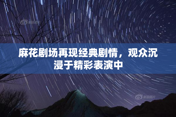 麻花剧场再现经典剧情，观众沉浸于精彩表演中
