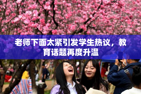 老师下面太紧引发学生热议，教育话题再度升温