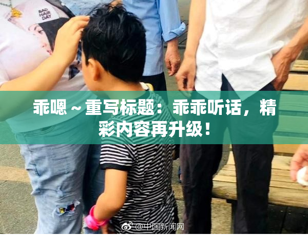 乖嗯～重写标题：乖乖听话，精彩内容再升级！