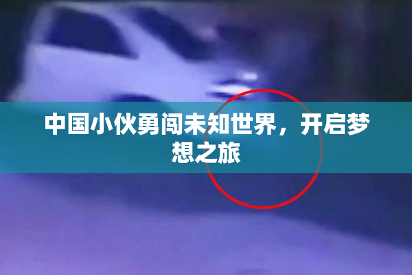 中国小伙勇闯未知世界，开启梦想之旅