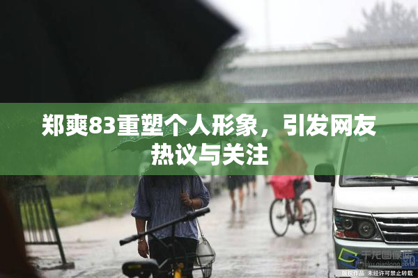 郑爽83重塑个人形象，引发网友热议与关注