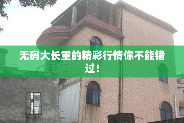 无码大长重的精彩行情你不能错过！