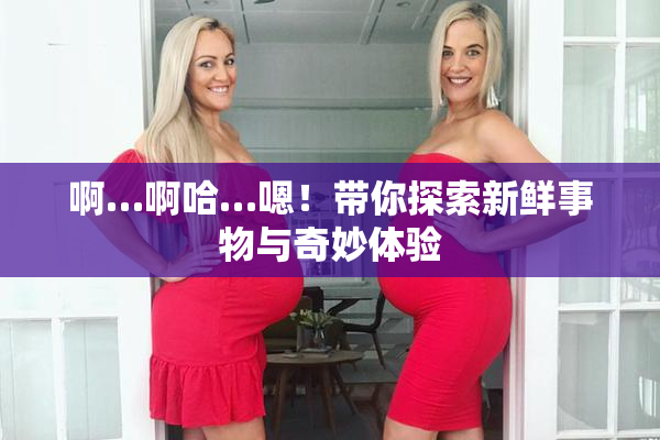 啊…啊哈…嗯！带你探索新鲜事物与奇妙体验