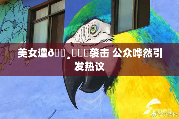 美女遭🌸‌❌‌袭击 公众哗然引发热议