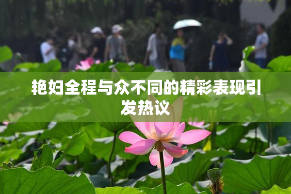 艳妇全程与众不同的精彩表现引发热议