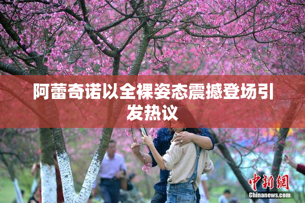 阿蕾奇诺以全裸姿态震撼登场引发热议