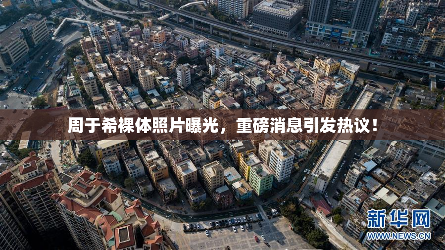 周于希裸体照片曝光，重磅消息引发热议！