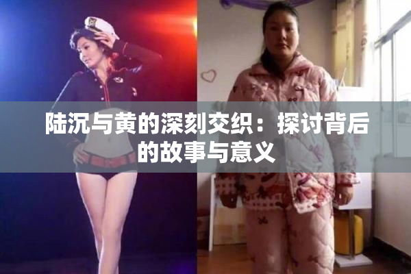 陆沉与黄的深刻交织：探讨背后的故事与意义