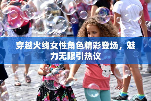 穿越火线女性角色精彩登场，魅力无限引热议