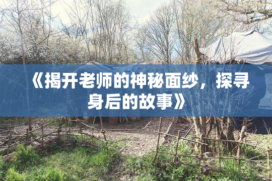 《揭开老师的神秘面纱，探寻身后的故事》