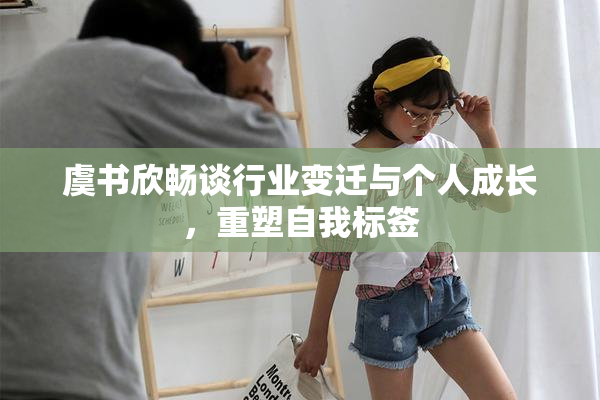 虞书欣畅谈行业变迁与个人成长，重塑自我标签
