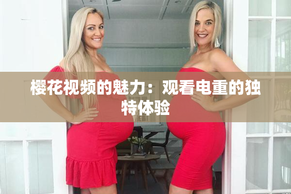 樱花视频的魅力：观看电重的独特体验