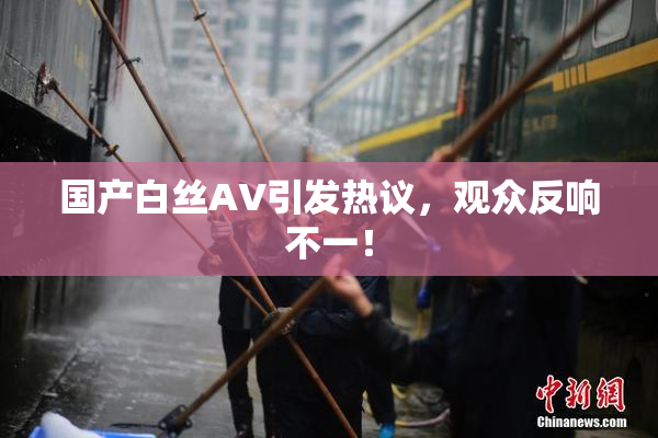 国产白丝AV引发热议，观众反响不一！