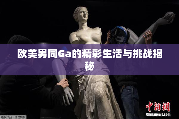 欧美男同Ga的精彩生活与挑战揭秘