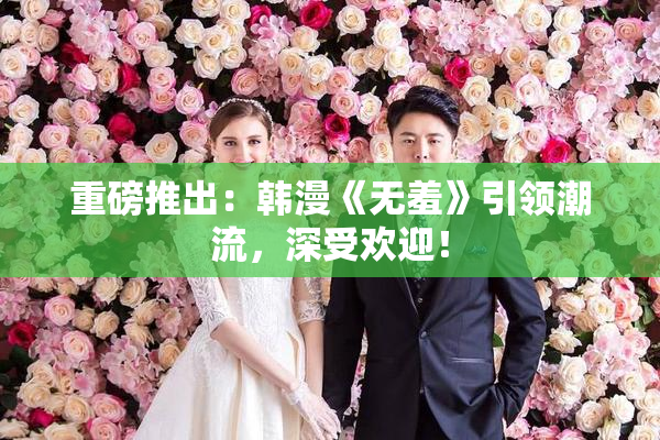 重磅推出：韩漫《无羞》引领潮流，深受欢迎！