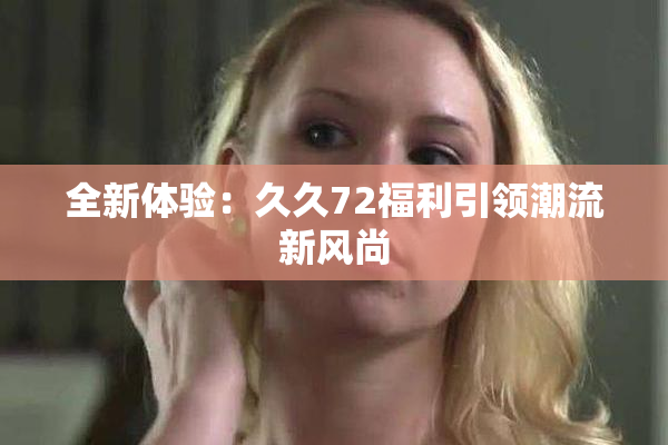 全新体验：久久72福利引领潮流新风尚