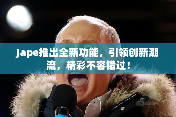 Jape推出全新功能，引领创新潮流，精彩不容错过！