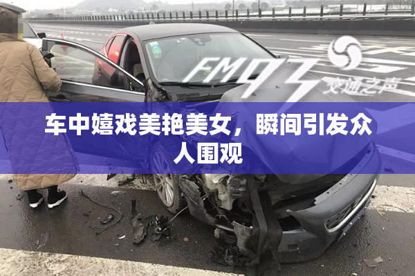 车中嬉戏美艳美女，瞬间引发众人围观