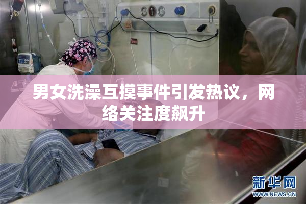 男女洗澡互摸事件引发热议，网络关注度飙升
