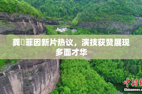 龚玥菲因新片热议，演技获赞展现多面才华