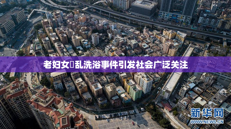 老妇女婬乱洗浴事件引发社会广泛关注