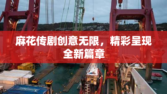 麻花传剧创意无限，精彩呈现全新篇章
