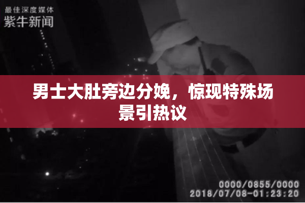男士大肚旁边分娩，惊现特殊场景引热议