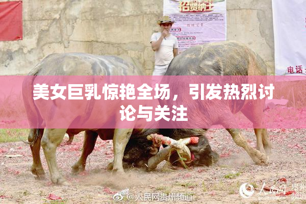美女巨乳惊艳全场，引发热烈讨论与关注