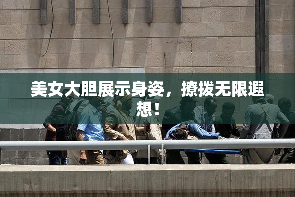 美女大胆展示身姿，撩拨无限遐想！
