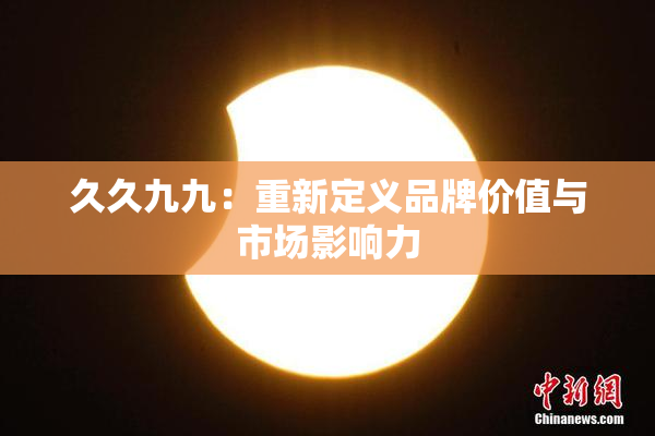 久久九九：重新定义品牌价值与市场影响力