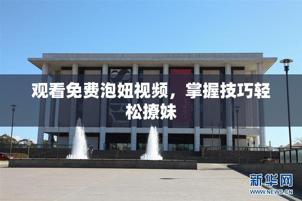 观看免费泡妞视频，掌握技巧轻松撩妹
