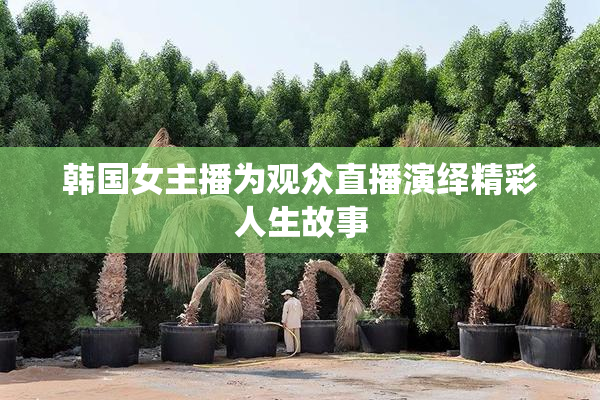 韩国女主播为观众直播演绎精彩人生故事