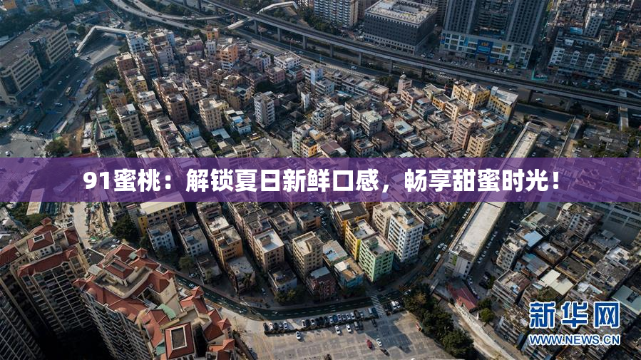 91蜜桃：解锁夏日新鲜口感，畅享甜蜜时光！