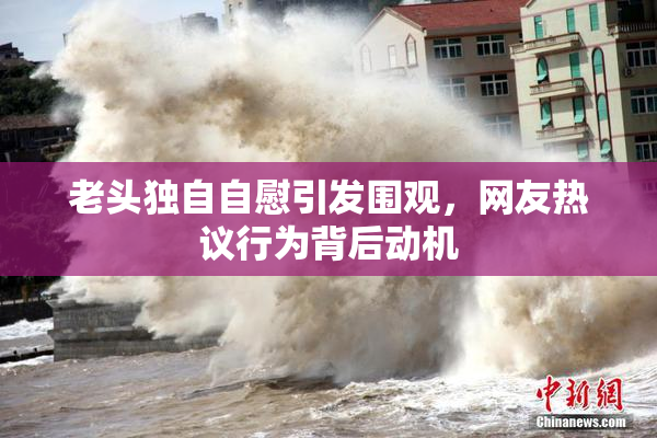 老头独自自慰引发围观，网友热议行为背后动机