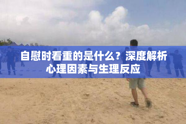 自慰时看重的是什么？深度解析心理因素与生理反应