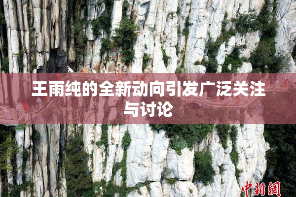 王雨纯的全新动向引发广泛关注与讨论